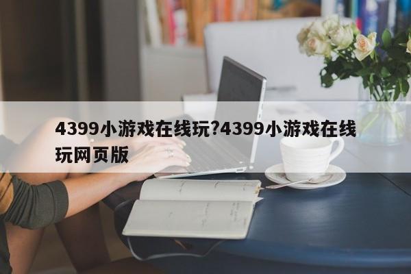 4399小游戏在线玩?4399小游戏在线玩网页版