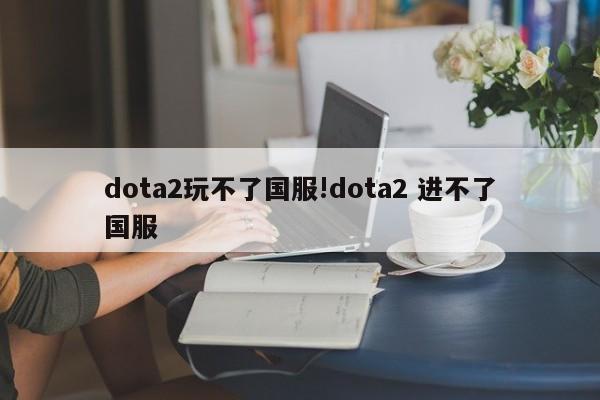 dota2玩不了国服!dota2 进不了国服