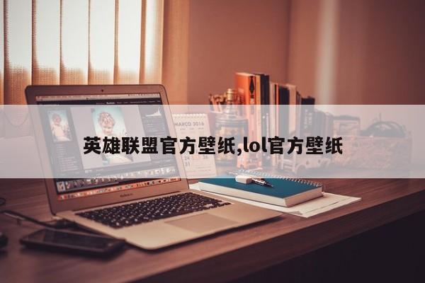 英雄联盟官方壁纸,lol官方壁纸