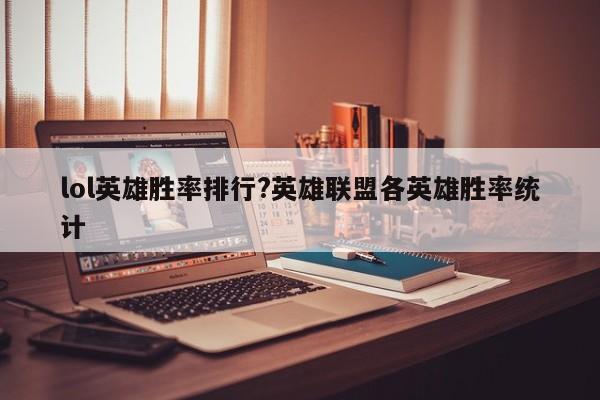 lol英雄胜率排行?英雄联盟各英雄胜率统计