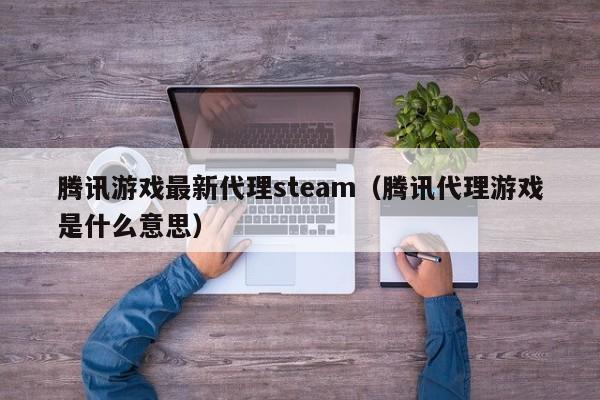 腾讯游戏最新代理steam(腾讯代理游戏是什么意思)
