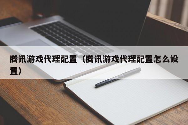 腾讯游戏代理配置(腾讯游戏代理配置怎么设置)