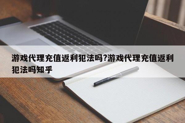 游戏代理充值返利犯法吗?游戏代理充值返利犯法吗知乎