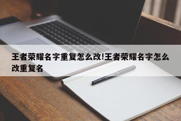 王者荣耀名字重复怎么改!王者荣耀名字怎么改重复名