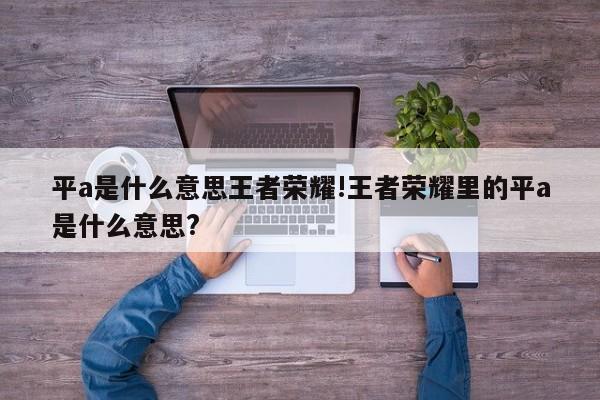 平a是什么意思王者荣耀!王者荣耀里的平a是什么意思?